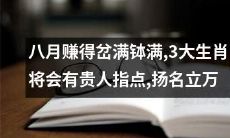 八月聚宝盆丰厚满溢,三大属相即将迎来贵人相助,锦上添花终成大业