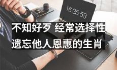 那些经常忘恩负义的生肖，选择性遗忘他人曾经给予的恩惠