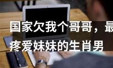 国家欠我哥哥了，但我非常宠爱我的弟兄 - 根据生肖男的选择结果而定