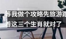 跟着这三个生肖旅游，等我先做个攻略，别错过任何景点！