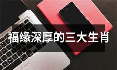 具有福缘深厚的三大生肖,拥有与财富、幸福、事业息息相关的宏大运势