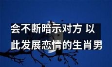 以不断暗示发展恋情的生肖男：如何处理这种情况？