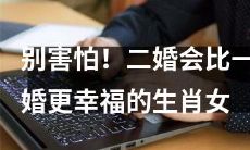 放心追求二婚：根据生肖预测，二婚的女性会更加幸福生活！