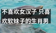 十二生肖男中只热愛建筑风格温柔妩媚的软妹子，而不喜欢强势女汉子