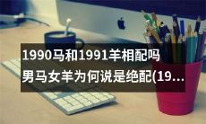 男马女羊——天造地设的绝配?探究1990年马与1991年羊是否宜配,以及1990年马与1995年猪的婚姻是否靠谱