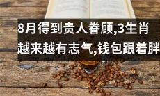 三种属相在今年八月受到珍贵助力，逐渐壮大野心，财运飞升钱袋却不留余地！