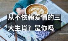 你是否属于三大不依赖爱情的生肖?是谁呢?