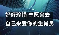珍爱那位舍弃自我、全心爱你的生肖男，远胜过草率错过的机会！