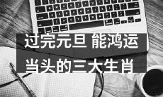 迎接新年后，能抓住鸿运机遇的三大幸运生肖