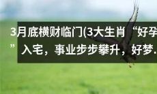 三大生肖3月底迎来财神降临,拥有好孕入宅、事业攀升,最终实现美梦成真的命运翻转!
