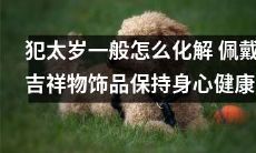 佩戴吉祥物饰品，保持身心健康：探讨犯太岁的化解方法