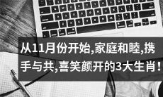 从11月份开始，三大生肖将迎来家庭和睦、互敬互爱、携手共进的喜笑颜开时光！