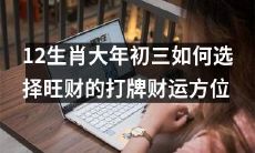 大年初三,探寻12生肖旺财的打牌财运方位,助你招来财富之源!