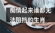 从恋爱到婚姻，始终痴情不移的生肖，其爱情故事无人可挡！