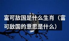 富可敌国的生肖是哪一种？富可敌国的含义是什么？