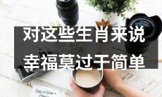 对这些属相而言，最大的福祉就是享受简单幸福