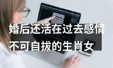 婚后依然沉浸在过去情感中无法自拔的十二生肖女性