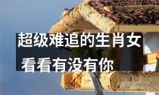 身边这些难追的生肖女，有没有让你疲于她们前呢？