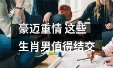 结交这些表现豪迈、真情流露的生肖男，他们值得你花时间建立深厚的关系