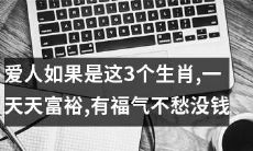 如果你的爱人是以下这3个生肖，你们的日子将一天比一天富裕，充满着幸福和福气，不再为缺少钱而烦恼
