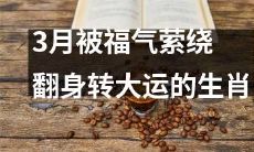 通过3月福气神灵的眷顾，翻盘脱胎换骨，获得好运的生肖者们
