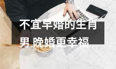 晚婚会带来更多幸福的生肖男，因此早婚是不可取的