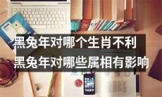 黑兔年会对哪些属相产生影响？哪些生肖在黑兔年中会不利？