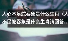 请回答：人心不足蛇吞象的生肖是什么？