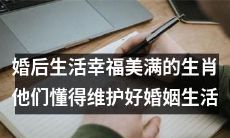 探寻婚姻生活中真正懂得维护的生肖，享有幸福美满婚后生活的秘诀！