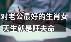 天生拥有旺夫命的最佳生肖女，是您作为老公的最佳选择！