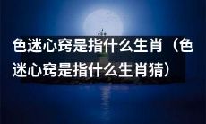 你知道“色迷心窍”这个词语指的是哪个生肖吗？（猜猜“色迷心窍”指的是哪个生肖）