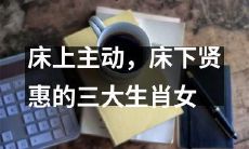 三种生肖女：床上主动、床下贤惠，赢得男人欢心