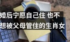 选择独立生活：婚后坚守自我 婚姻路上不被父母干扰的生肖女