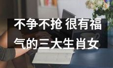 具有美好福缘的三大生肖女，追求不争不抢的人生态度