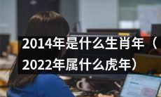 告诉你2022年的生肖是什么？属于哪个华丽的虎年？