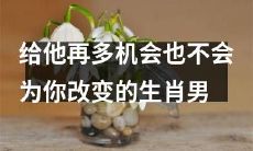 无论你给他多少机会,这些生肖男都不会改变对你的想法