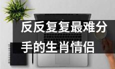 详解为何某些生肖情侣反复分手最艰难