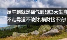 端午节来临，这3只生肖运势亨通，好运接踵而至，财源滚滚不断！