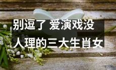 三大生肖女，喜欢演戏却被无人理睬的真相！