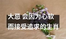 十二生肖中有哪些生肖容易因心软而接受追求，这是一个大忌！