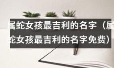寓意吉祥的属蛇女孩最佳起名建议（免费获取属蛇女孩最吉利的名字）