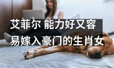 探秘具备优秀能力且容易进入豪门的生肖女——艾菲尔!