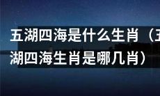 五湖四海有哪几个属相（哪些生肖属于五湖四海）？