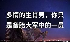 你身为生肖男，怀着多情之心，却只是女性备胎大军中的一员