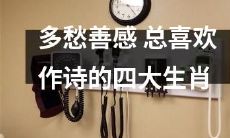 懂得表达情感，热衷创作诗歌的四大生肖：多愁善感的艺术家们