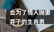 哪些生肖的男人会因爱情而背弃婚姻和家庭呢？