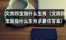 请提供最佳答案：生肖代表什么文房四宝（即哪个生肖代表文房四宝）