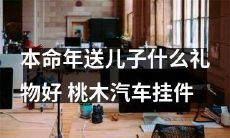 如何选择一份有意义的本命年礼物?推荐桃木汽车挂件作为送给儿子的特别礼物!