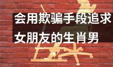 12生肖男中，善于欺骗手段追求女友的男性，值得警惕！