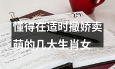 懂得在恰当时机运用撒娇卖萌技能的几种生肖女性特征解析